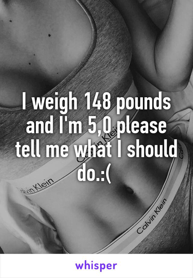 I weigh 148 pounds and I'm 5,0 please tell me what I should do.:( 