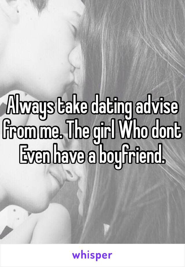 Always take dating advise from me. The girl Who dont Even have a boyfriend.