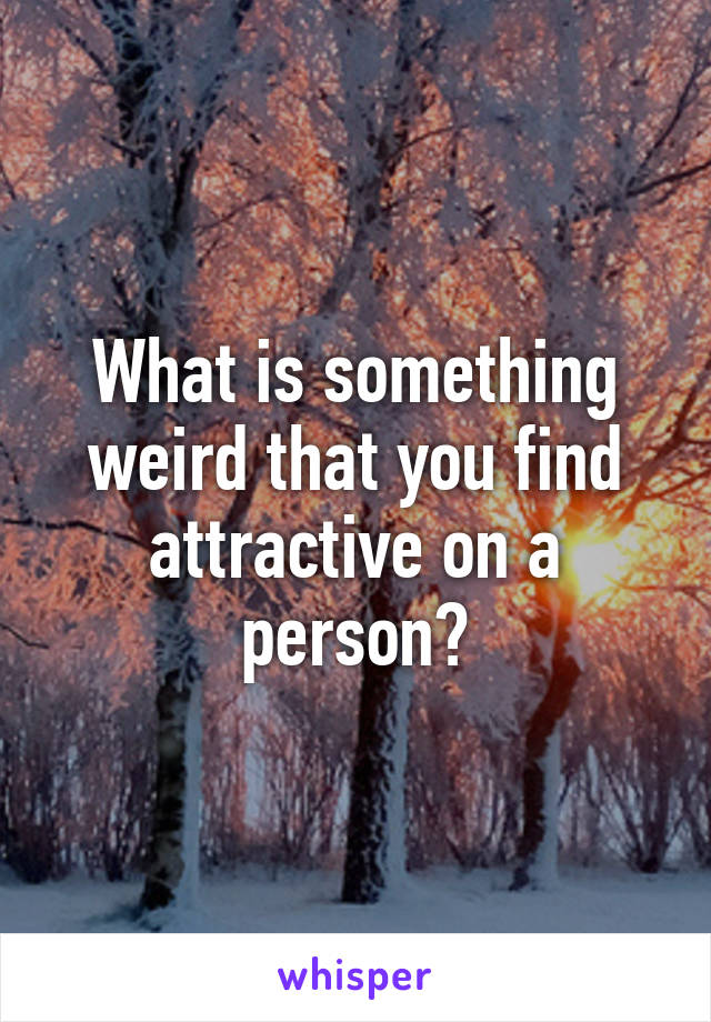What is something weird that you find attractive on a person?