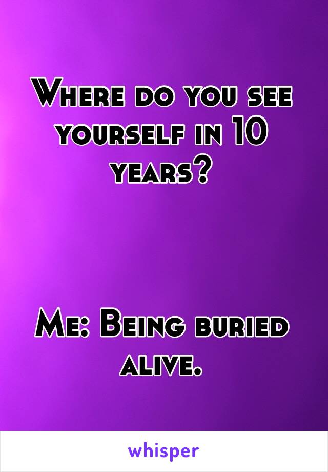 Where do you see yourself in 10 years?



Me: Being buried alive. 