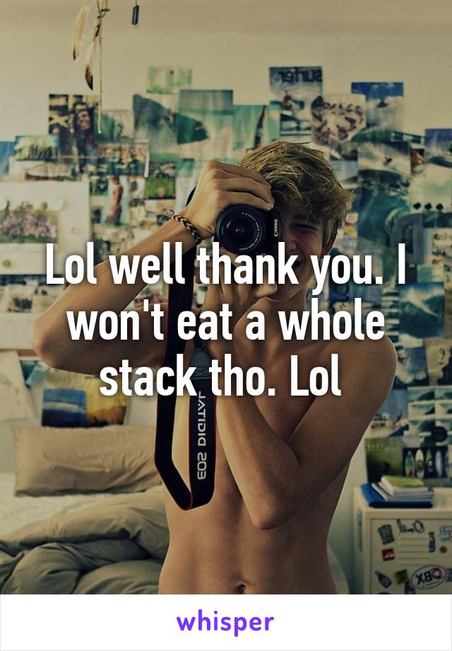 Lol well thank you. I won't eat a whole stack tho. Lol 