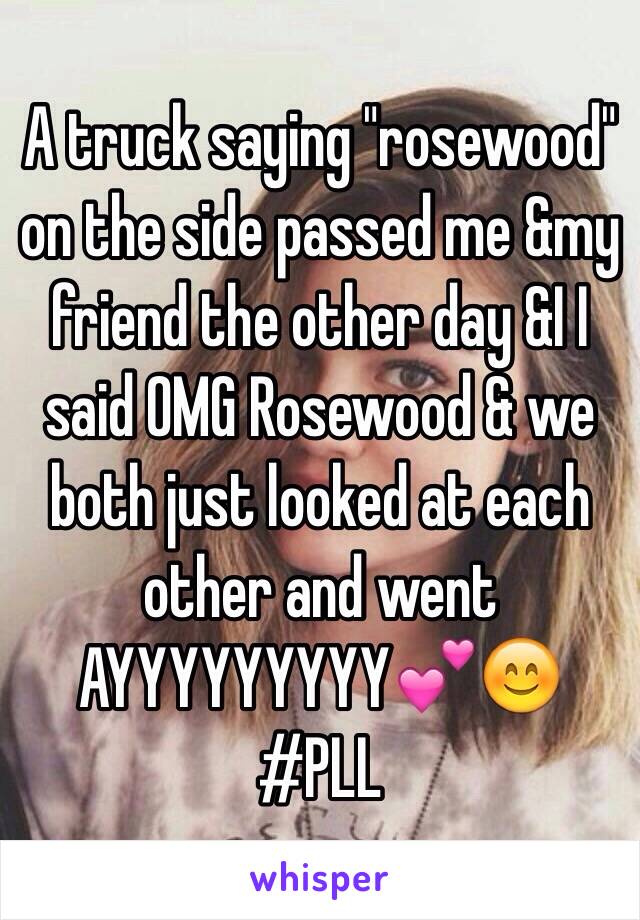 A truck saying "rosewood" on the side passed me &my friend the other day &I I said OMG Rosewood & we both just looked at each other and went AYYYYYYYYY💕😊 
#PLL 