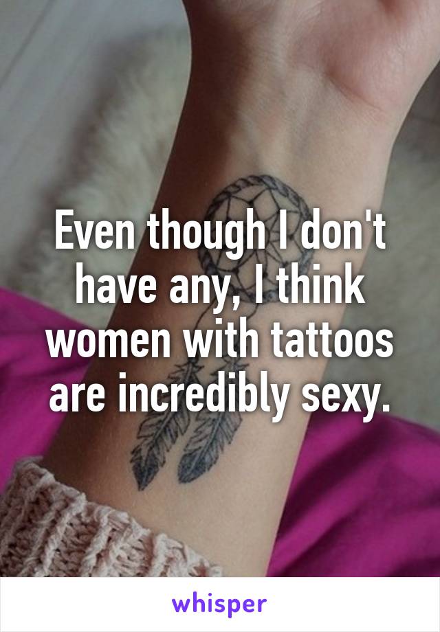 Even though I don't have any, I think women with tattoos are incredibly sexy.