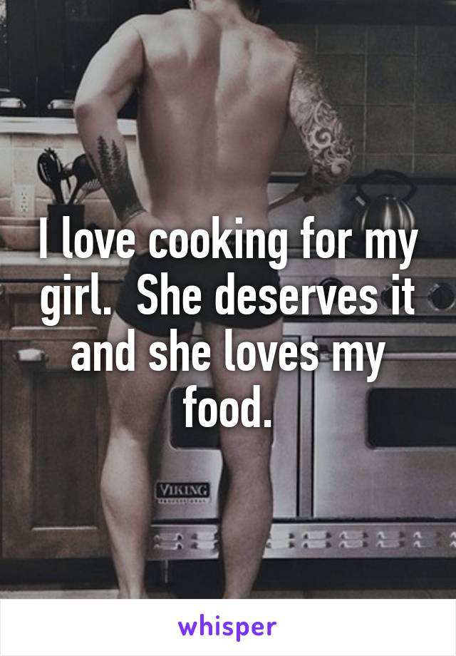 I love cooking for my girl.  She deserves it and she loves my food.