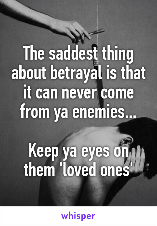 The saddest thing about betrayal is that it can never come from ya enemies...

Keep ya eyes on them 'loved ones'