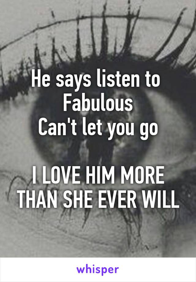 He says listen to 
Fabulous
Can't let you go

I LOVE HIM MORE THAN SHE EVER WILL