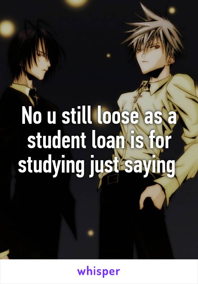 No u still loose as a student loan is for studying just saying 