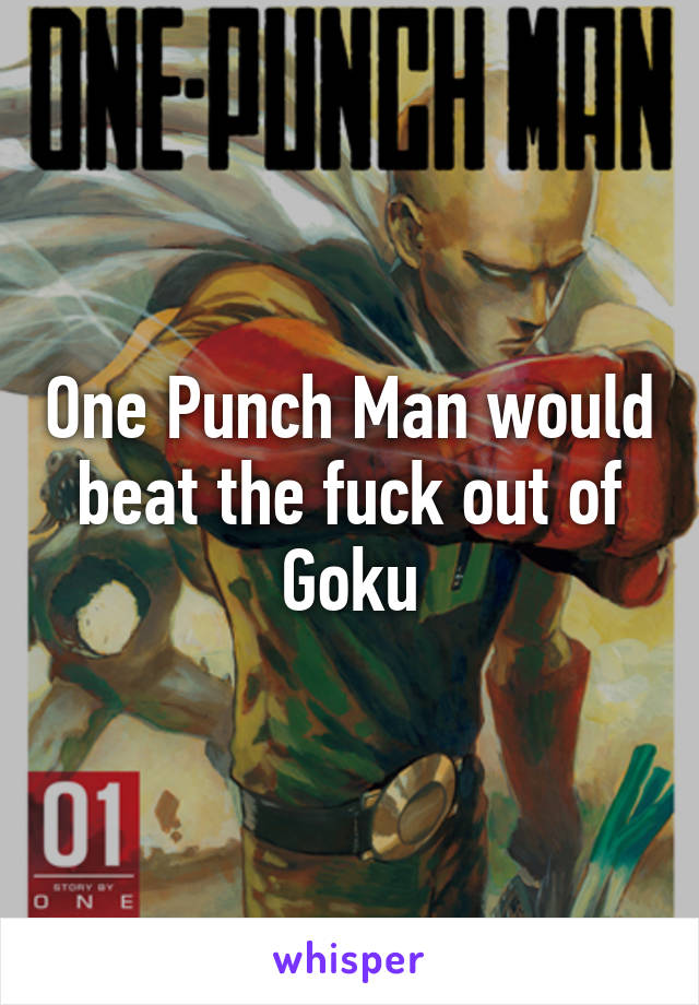 One Punch Man would beat the fuck out of Goku