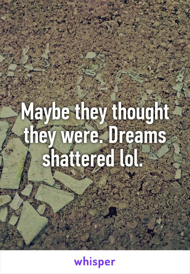 Maybe they thought they were. Dreams shattered lol. 