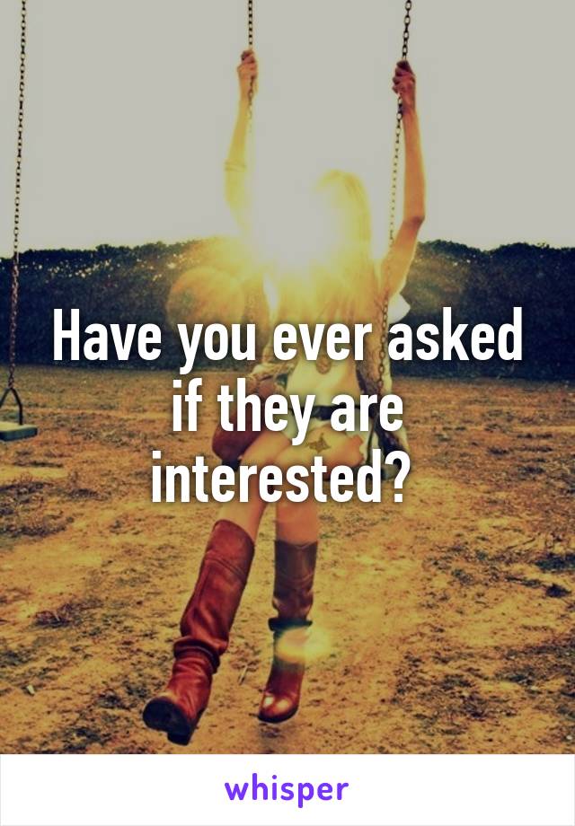 Have you ever asked if they are interested? 