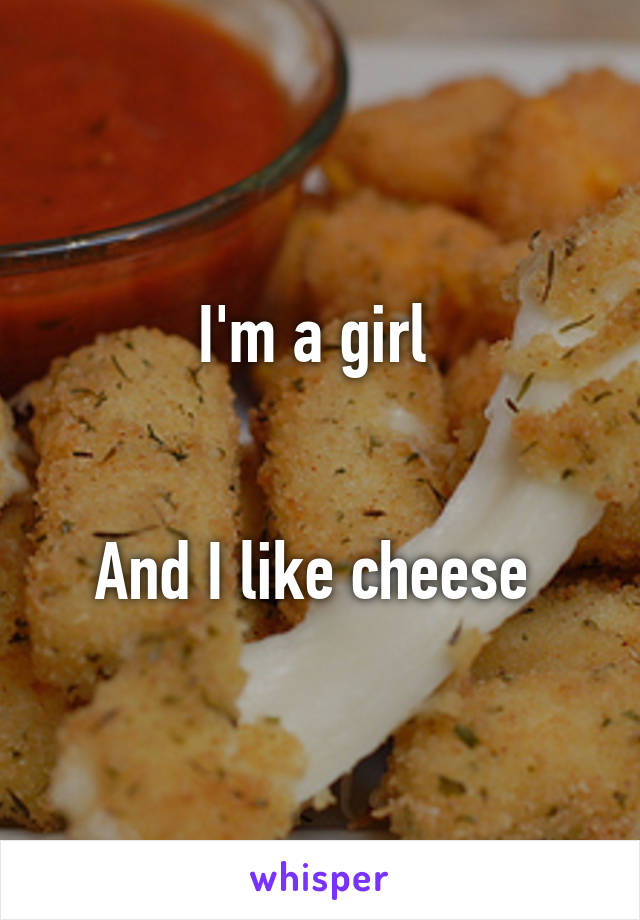 I'm a girl 


And I like cheese 
