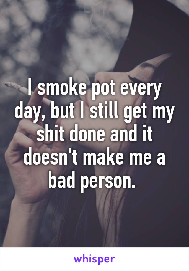 I smoke pot every day, but I still get my shit done and it doesn't make me a bad person. 