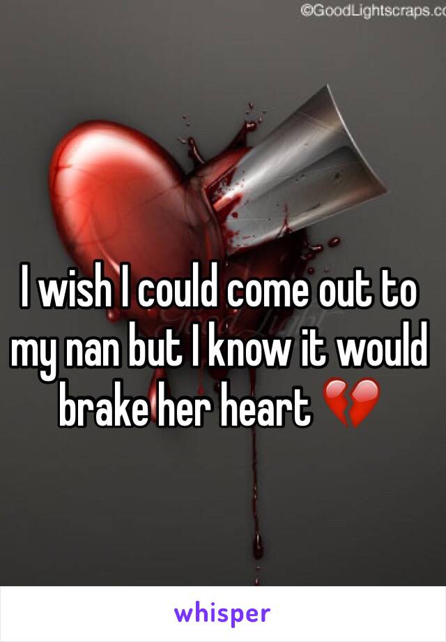 I wish I could come out to my nan but I know it would brake her heart 💔