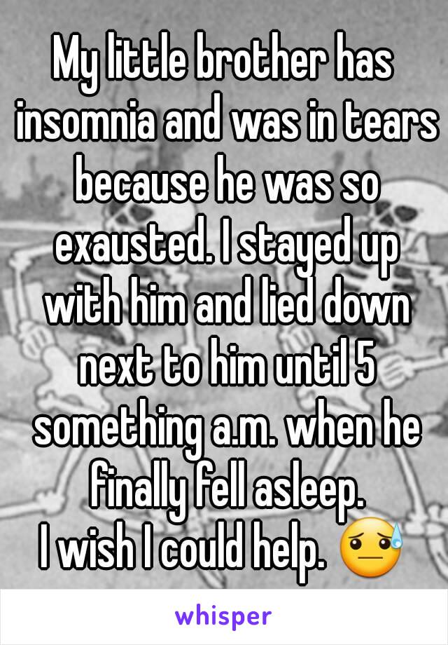 My little brother has insomnia and was in tears because he was so exausted. I stayed up with him and lied down next to him until 5 something a.m. when he finally fell asleep.
I wish I could help. 😓