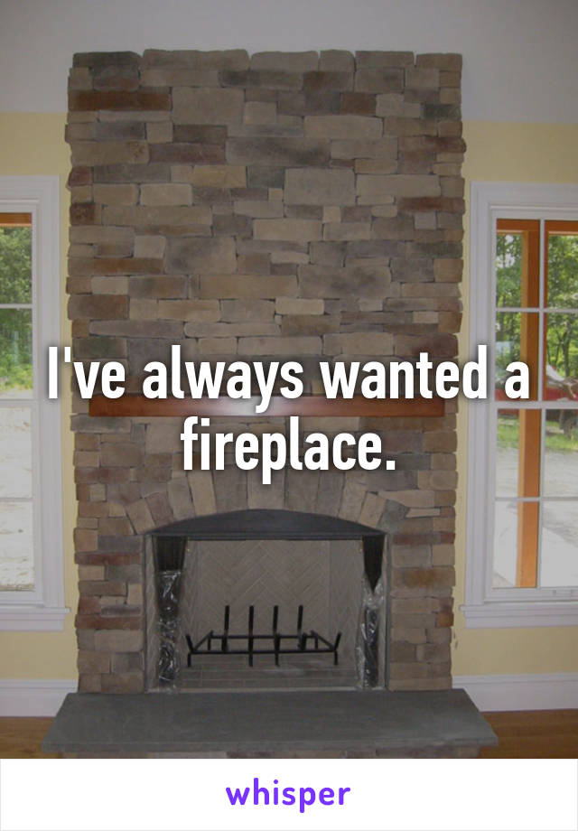I've always wanted a fireplace.
