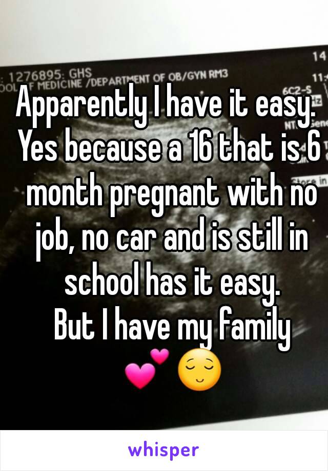 Apparently I have it easy. 
Yes because a 16 that is 6 month pregnant with no job, no car and is still in school has it easy.
 But I have my family 💕😌