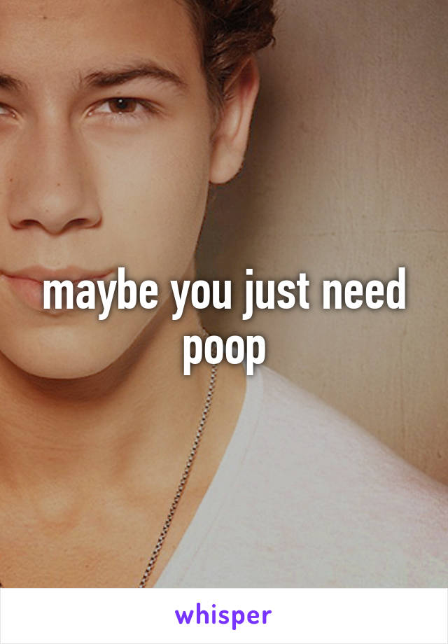 maybe you just need poop