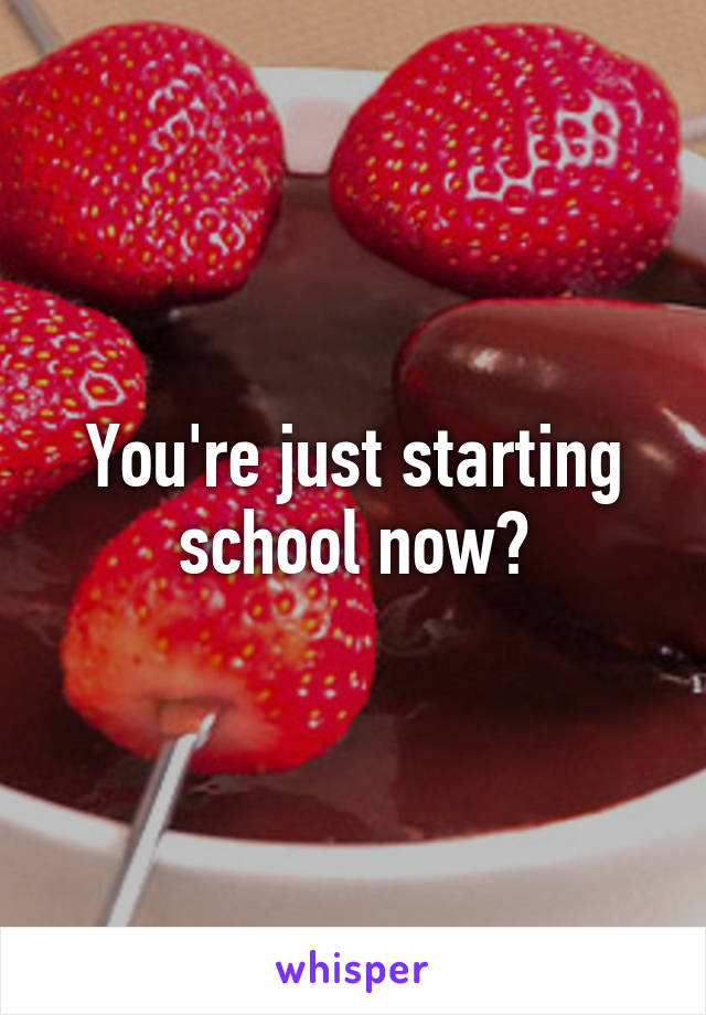 You're just starting school now?