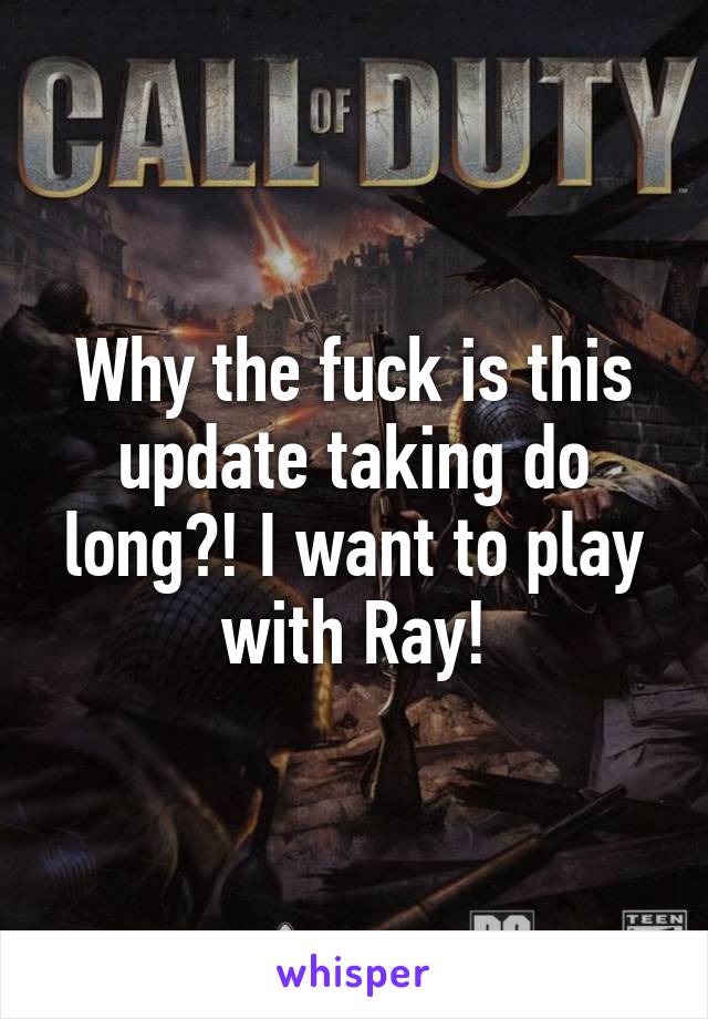 Why the fuck is this update taking do long?! I want to play with Ray!