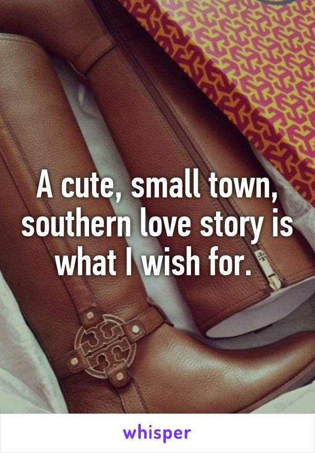 A cute, small town, southern love story is what I wish for. 