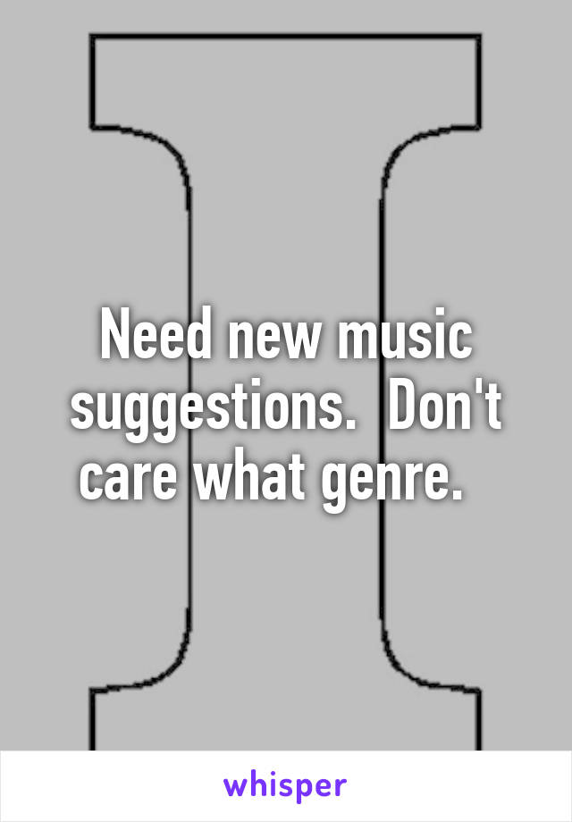 Need new music suggestions.  Don't care what genre.  