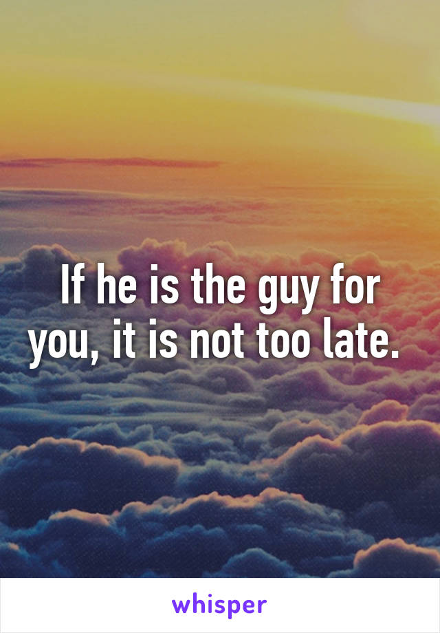 If he is the guy for you, it is not too late. 