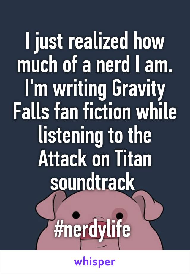I just realized how much of a nerd I am. I'm writing Gravity Falls fan fiction while listening to the Attack on Titan soundtrack 

#nerdylife 