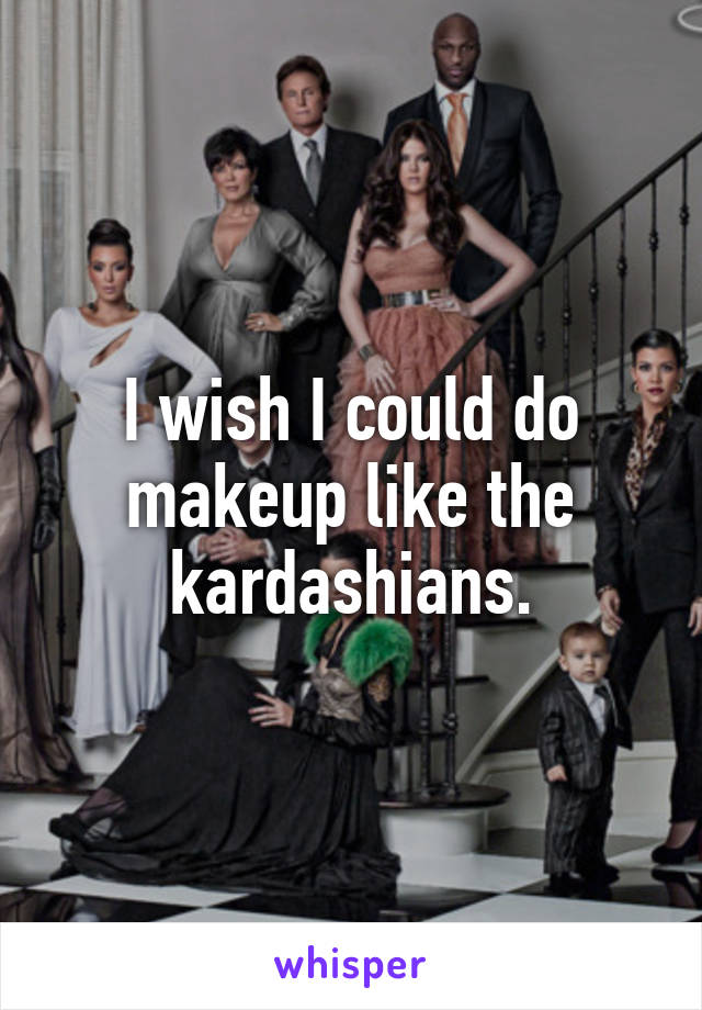 I wish I could do makeup like the kardashians.