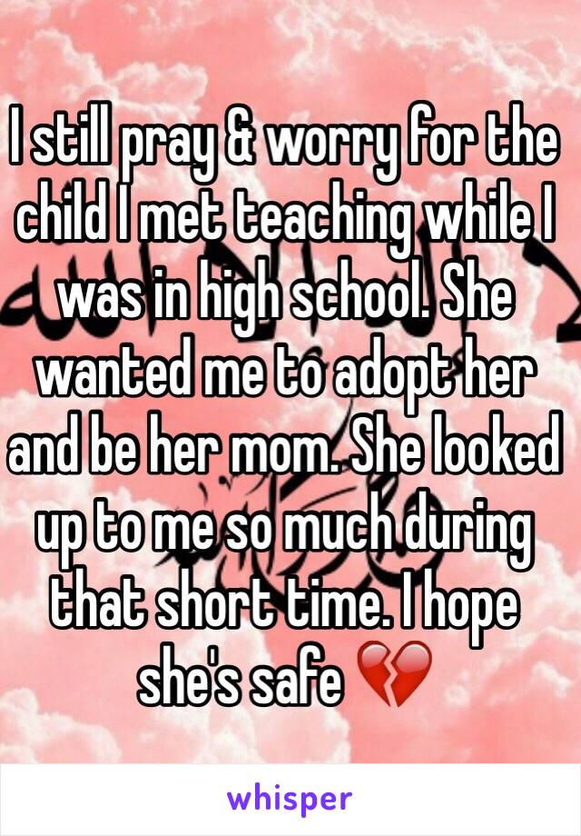 I still pray & worry for the child I met teaching while I was in high school. She wanted me to adopt her and be her mom. She looked up to me so much during that short time. I hope she's safe 💔