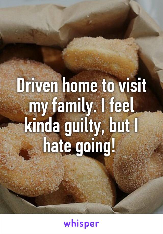 Driven home to visit my family. I feel kinda guilty, but I hate going! 