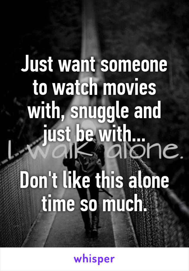 Just want someone to watch movies with, snuggle and just be with...

Don't like this alone time so much.
