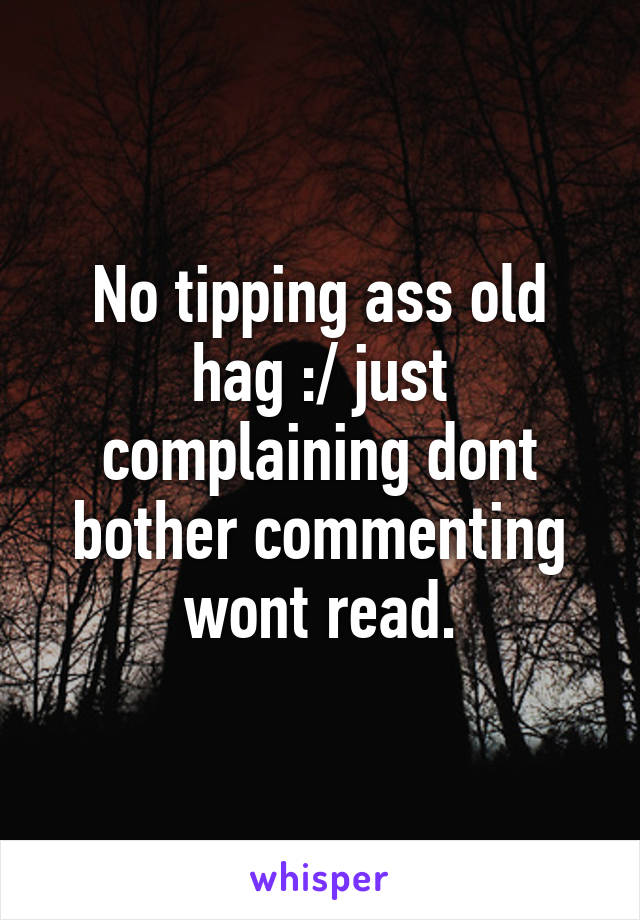 No tipping ass old hag :/ just complaining dont bother commenting wont read.