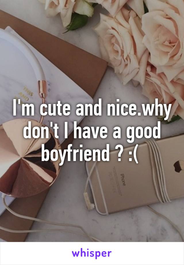 I'm cute and nice.why don't I have a good boyfriend ? :( 