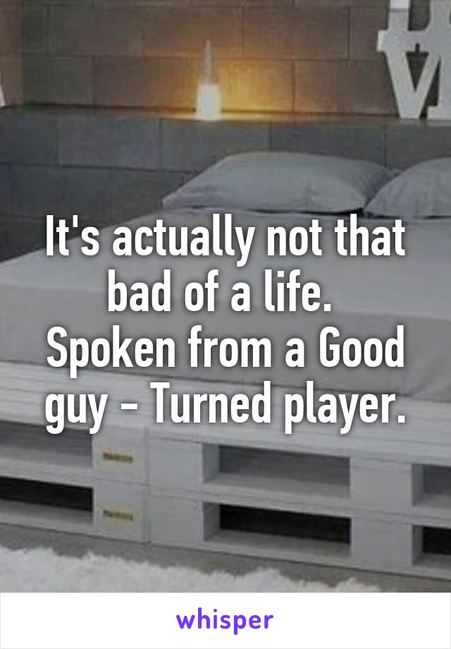 It's actually not that bad of a life. 
Spoken from a Good guy - Turned player.