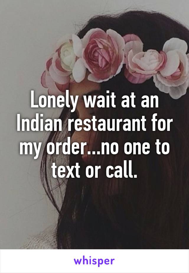 Lonely wait at an Indian restaurant for my order...no one to text or call.