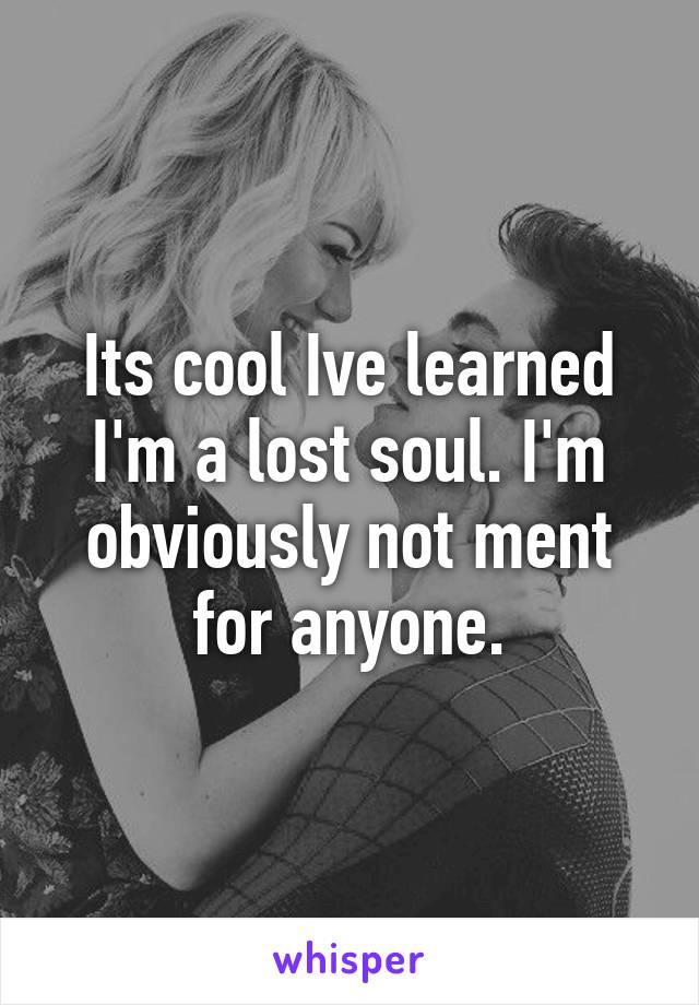 Its cool Ive learned I'm a lost soul. I'm obviously not ment for anyone.