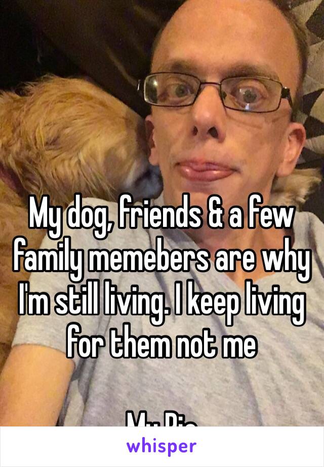 My dog, friends & a few family memebers are why I'm still living. I keep living for them not me 

My Pic
