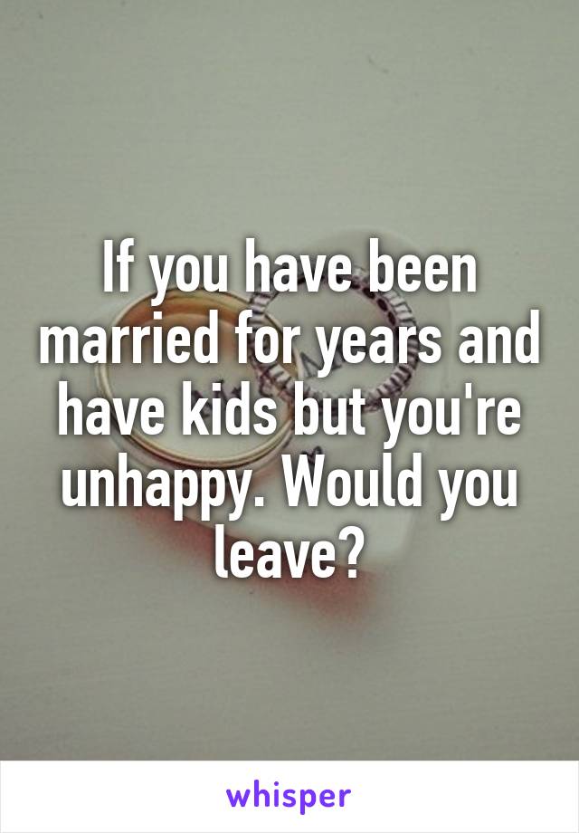 If you have been married for years and have kids but you're unhappy. Would you leave?