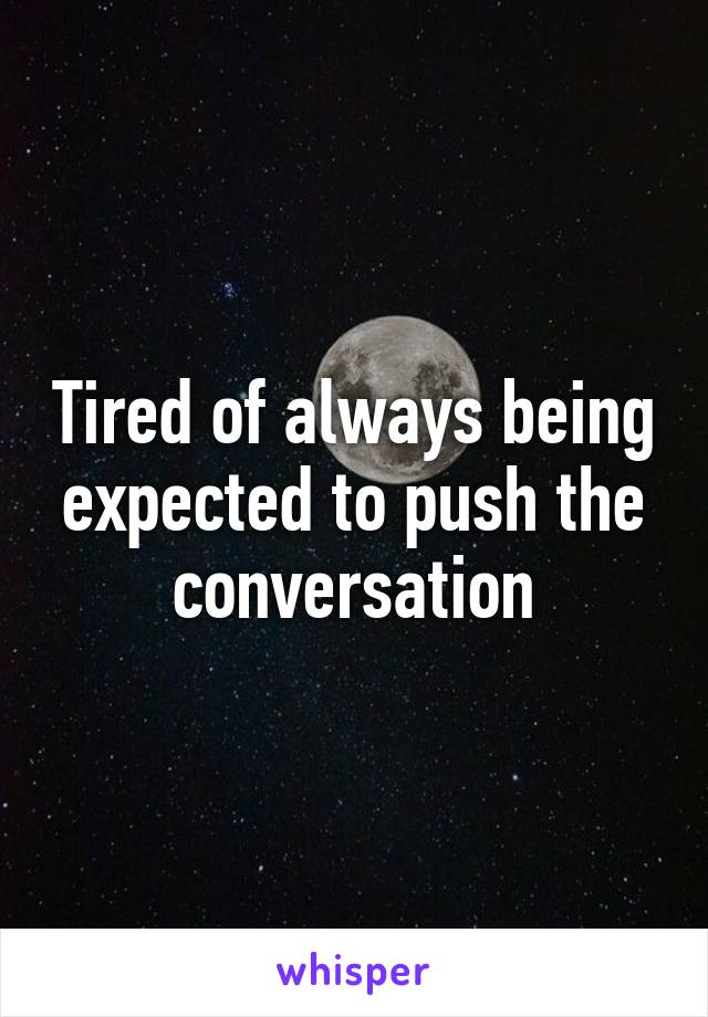 Tired of always being expected to push the conversation