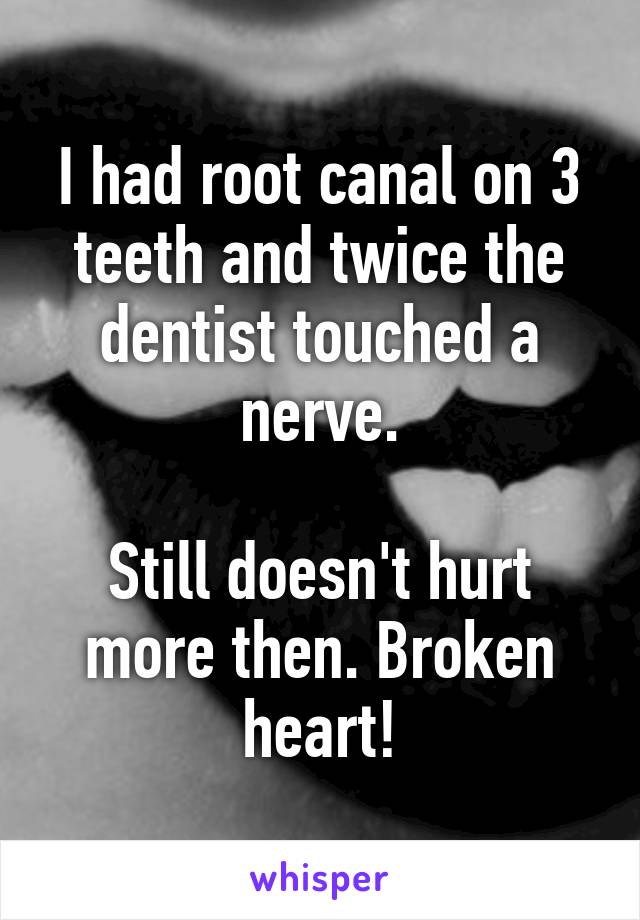 I had root canal on 3 teeth and twice the dentist touched a nerve.

Still doesn't hurt more then. Broken heart!