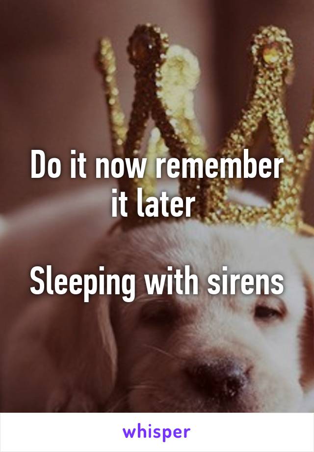 Do it now remember it later 

Sleeping with sirens