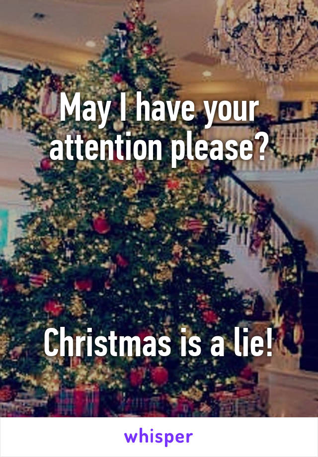 May I have your attention please?




Christmas is a lie!