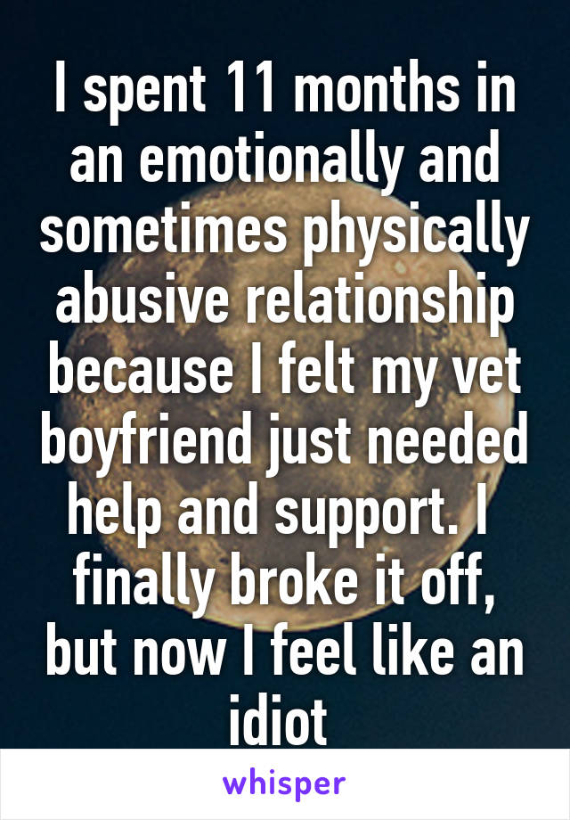 I spent 11 months in an emotionally and sometimes physically abusive relationship because I felt my vet boyfriend just needed help and support. I  finally broke it off, but now I feel like an idiot 
