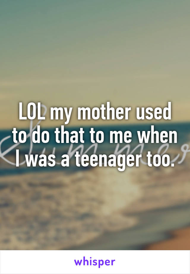 LOL my mother used to do that to me when I was a teenager too.