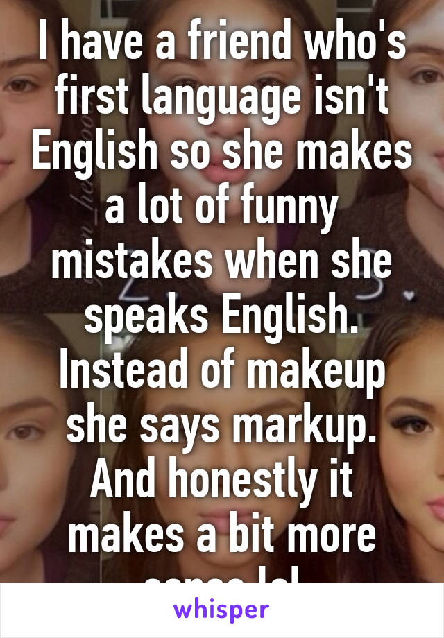 I have a friend who's first language isn't English so she makes a lot of funny mistakes when she speaks English. Instead of makeup she says markup. And honestly it makes a bit more sense lol
