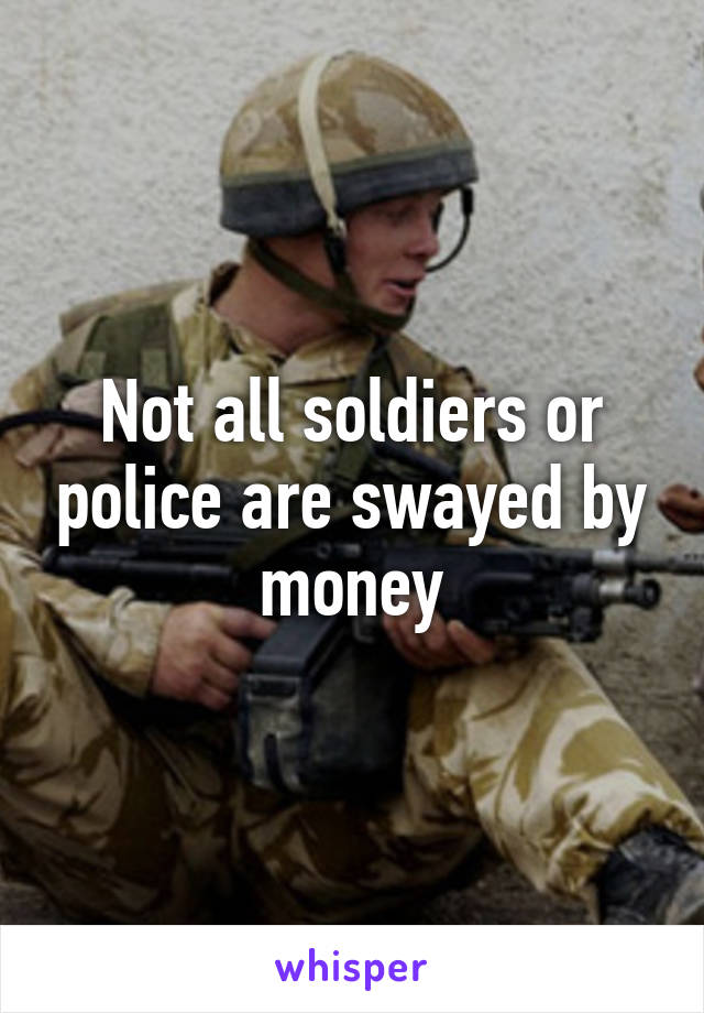 Not all soldiers or police are swayed by money
