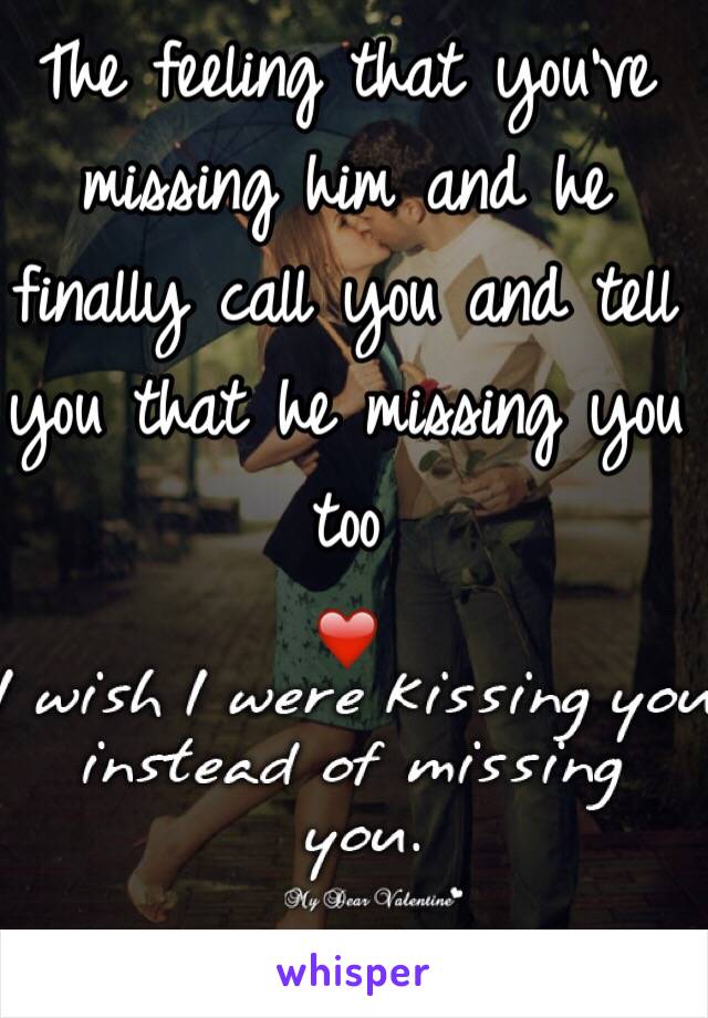 The feeling that you've missing him and he finally call you and tell you that he missing you too
❤️
