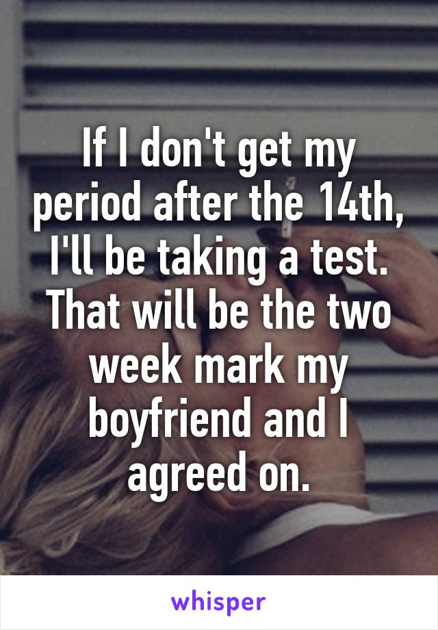 If I don't get my period after the 14th, I'll be taking a test.
That will be the two week mark my boyfriend and I agreed on.