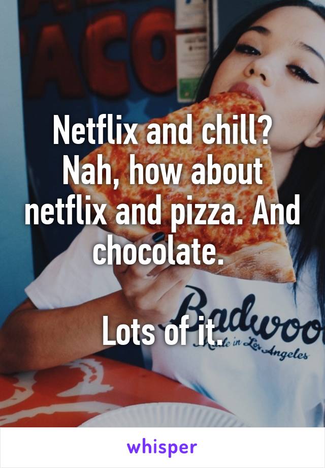 Netflix and chill? Nah, how about netflix and pizza. And chocolate. 

Lots of it.