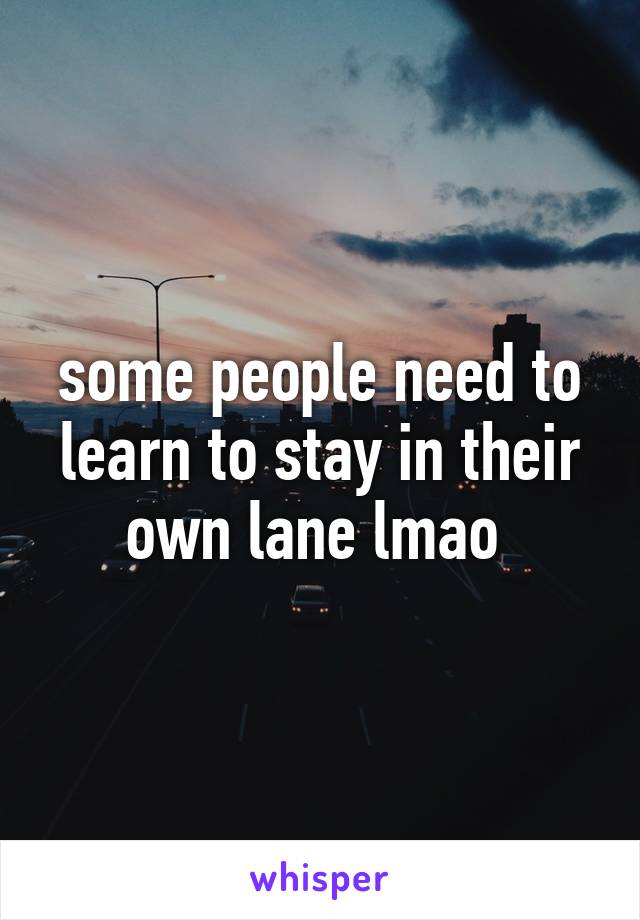 some people need to learn to stay in their own lane lmao 